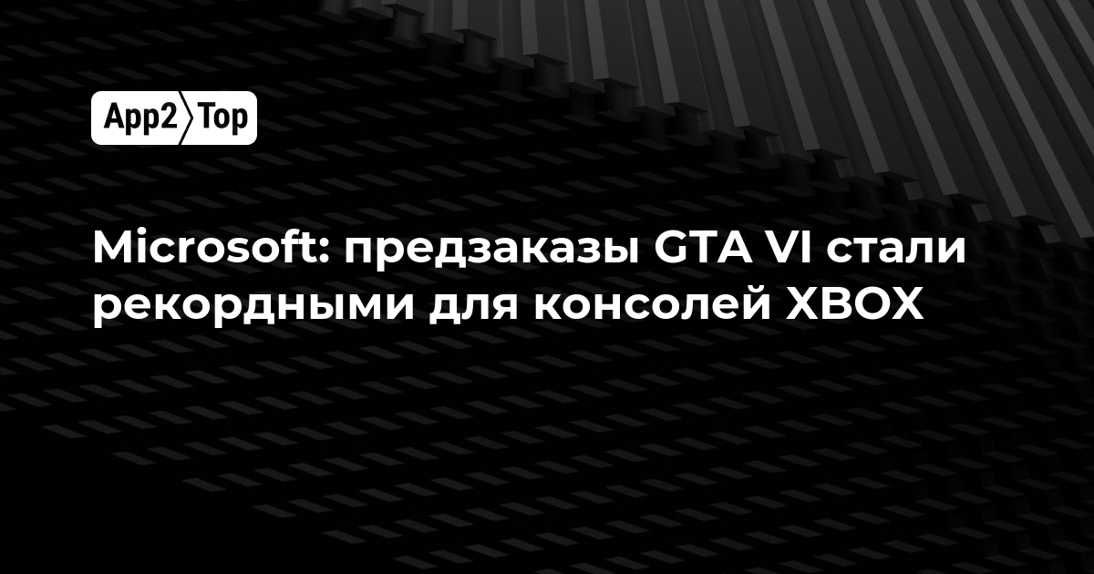 Microsoft: предзаказы GTA VI стали рекордными для консолей Xbox