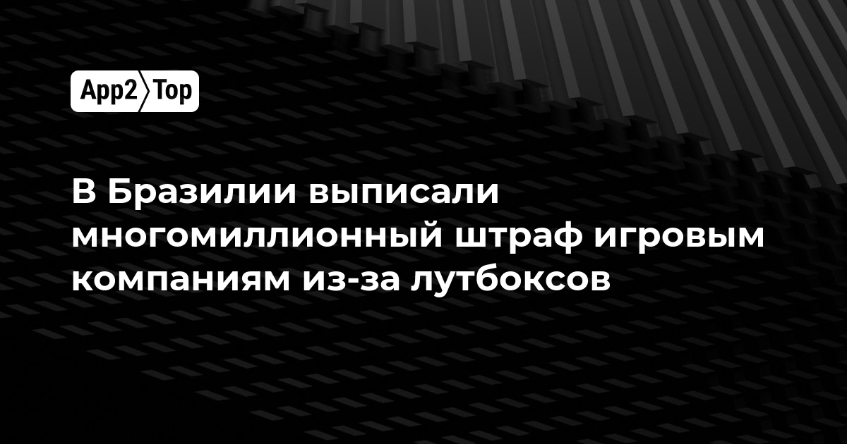 В Бразилии выписали многомиллионный штраф игровым компаниям из-за лутбоксов