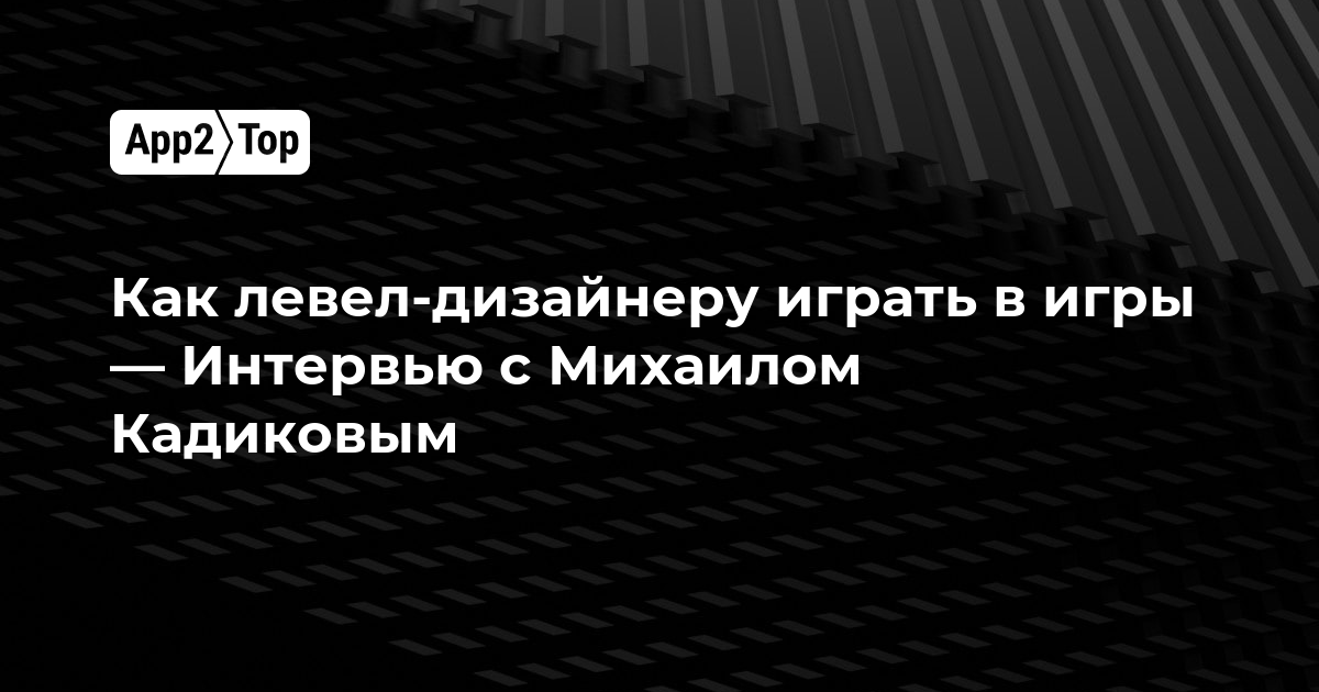 Как левел-дизайнеру играть в игры — Интервью с Михаилом Кадиковым