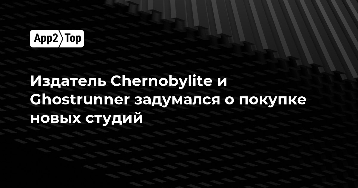 Издатель Chernobylite и Ghostrunner нацелился на покупку новых студий