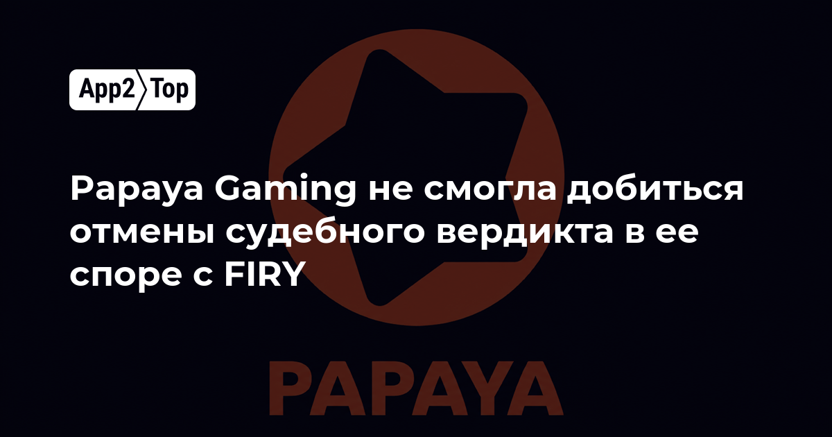 Papaya Gaming не удалось отменить судебный вердикт: 719 млн долларов за недобросовестную конкуренцию
