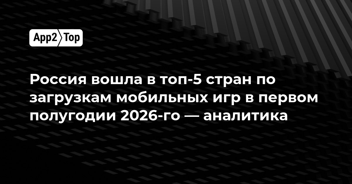 Россия вошла в топ-5 стран по загрузкам мобильных игр в первом полугодии 2026 года — аналитика Sensor Tower