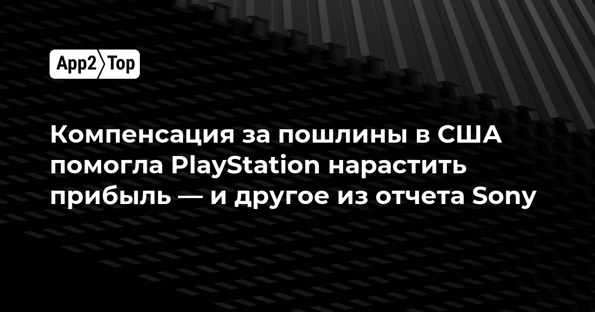 Компенсация пошлин в США принесла PlayStation рекордную прибыль — и другие итоги отчёта Sony