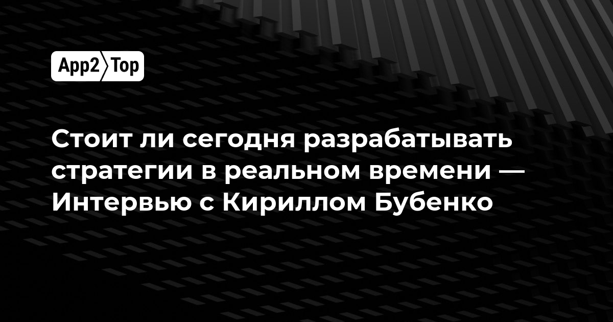 Стоит ли сегодня разрабатывать стратегии в реальном времени — Интервью с Кириллом Бубенко