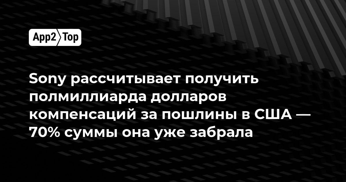 Sony рассчитывает получить полмиллиарда долларов компенсаций за пошлины в США — 70% суммы она уже забрала