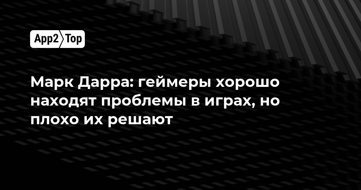Марк Дарра: геймеры отлично находят баги, но плохо предлагают решения