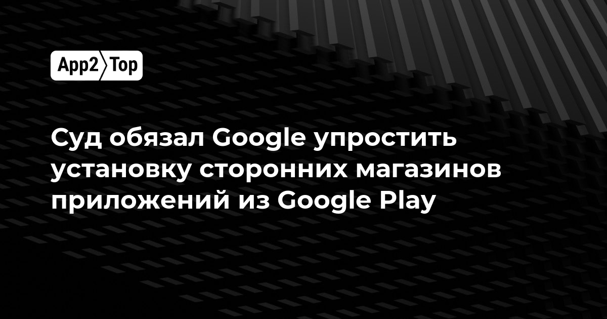 Суд обязал Google упростить установку сторонних магазинов приложений из Google Play