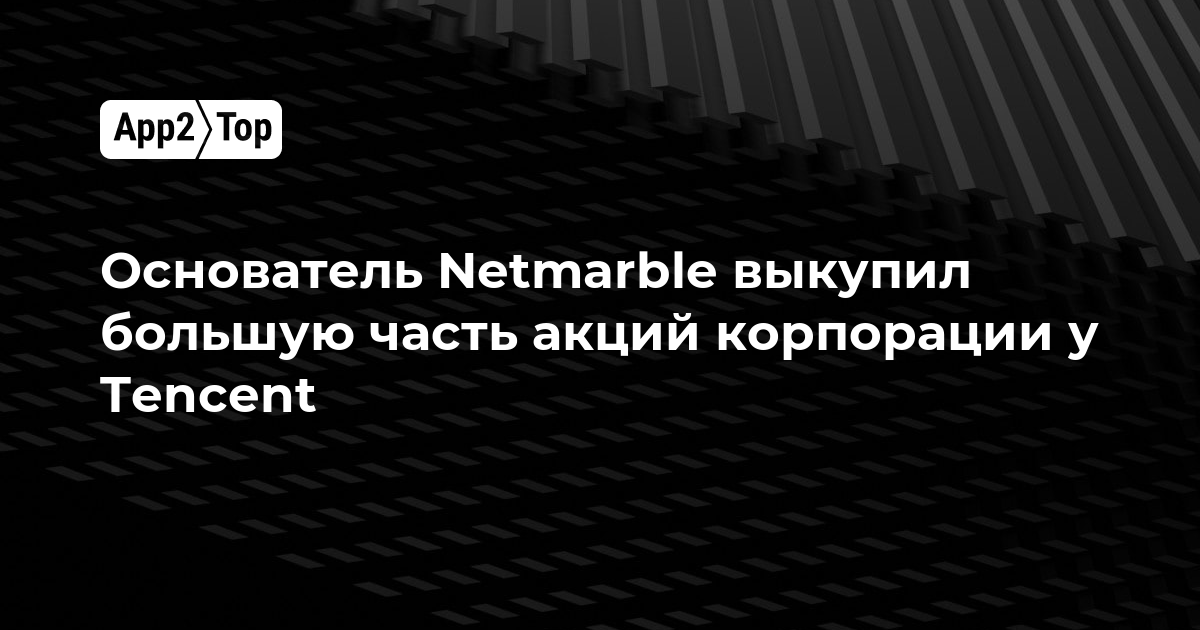 Основатель Netmarble выкупил у Tencent большую часть акций корпорации