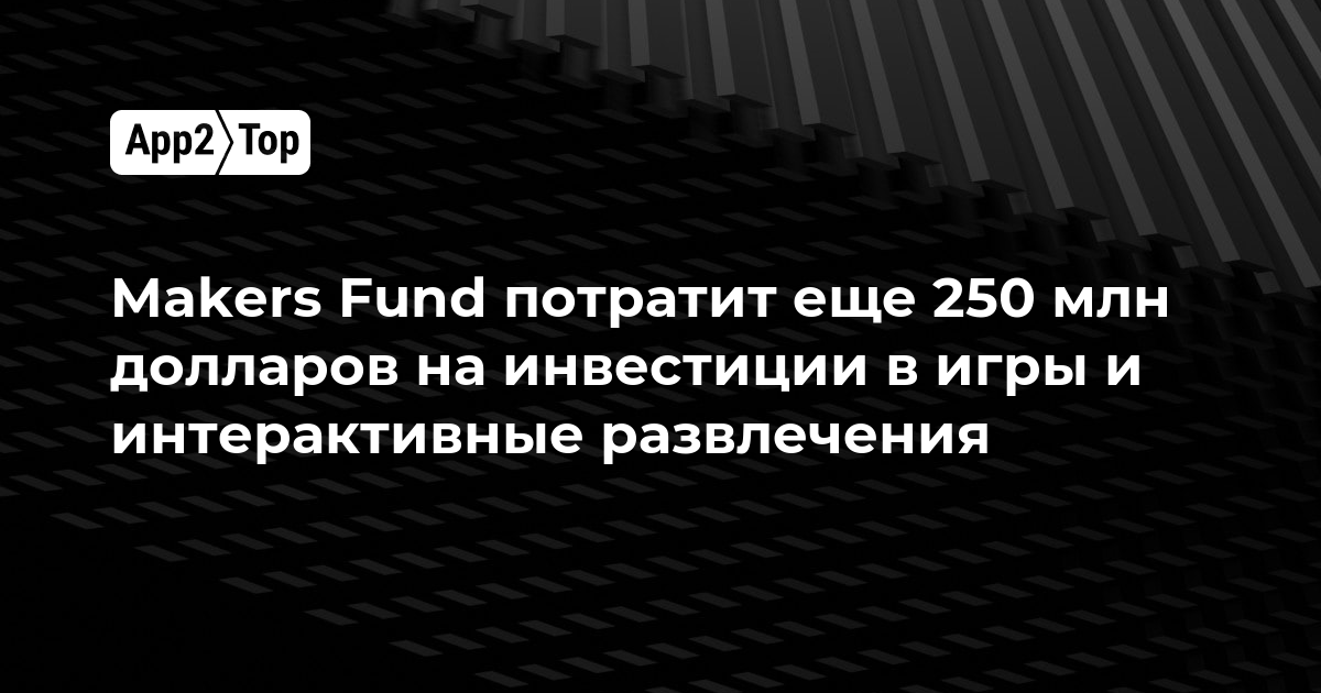 Makers Fund привлечет еще 250 млн долларов на инвестиции в игры и интерактивные развлечения
