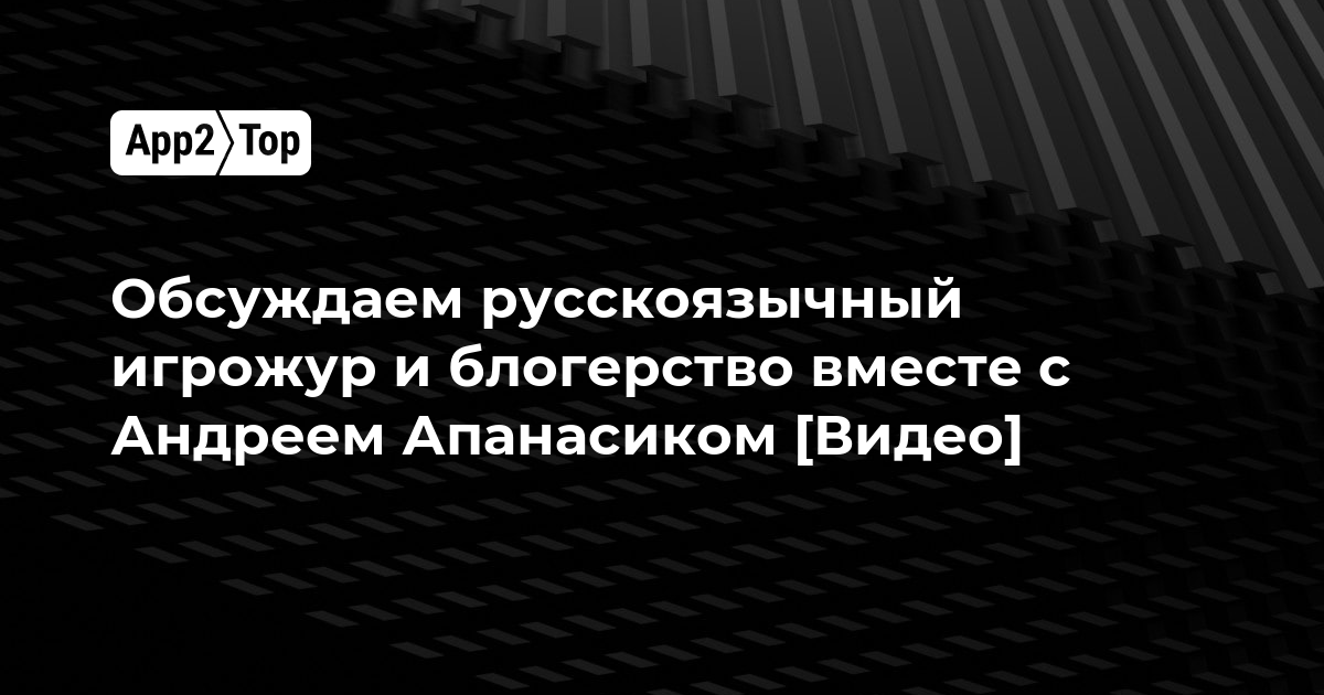 Обсуждаем русскоязычный игрожур и блогерство вместе с Андреем Апанасиком [Видео]