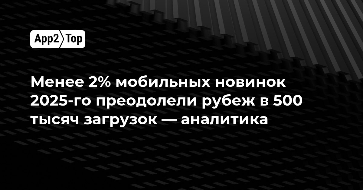 Менее 2% мобильных новинок 2025 года преодолели рубеж в 500 тысяч загрузок — аналитика