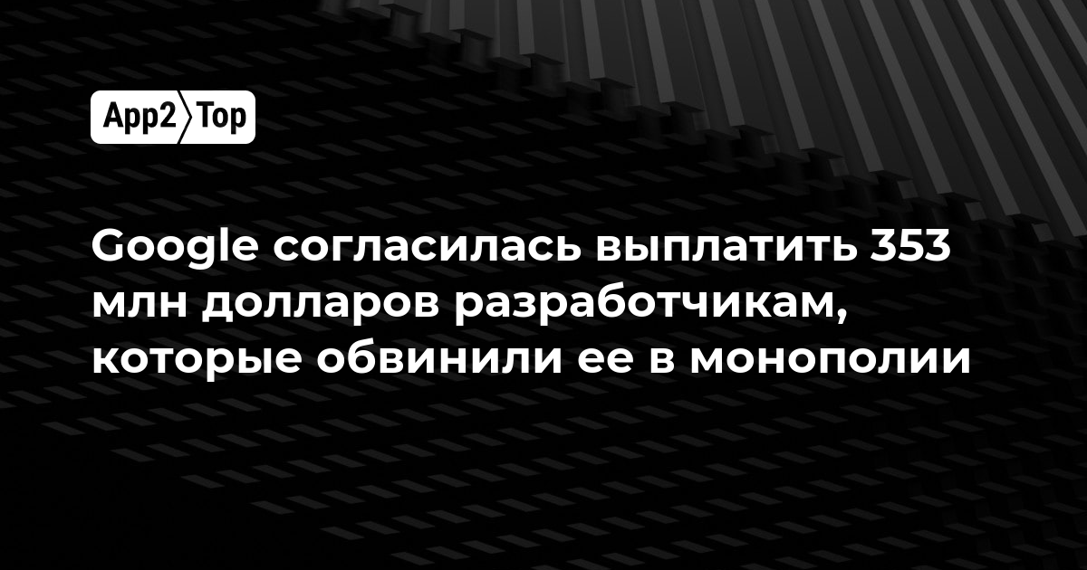 Google выплатит 353 миллиона долларов разработчикам по делу о монополии