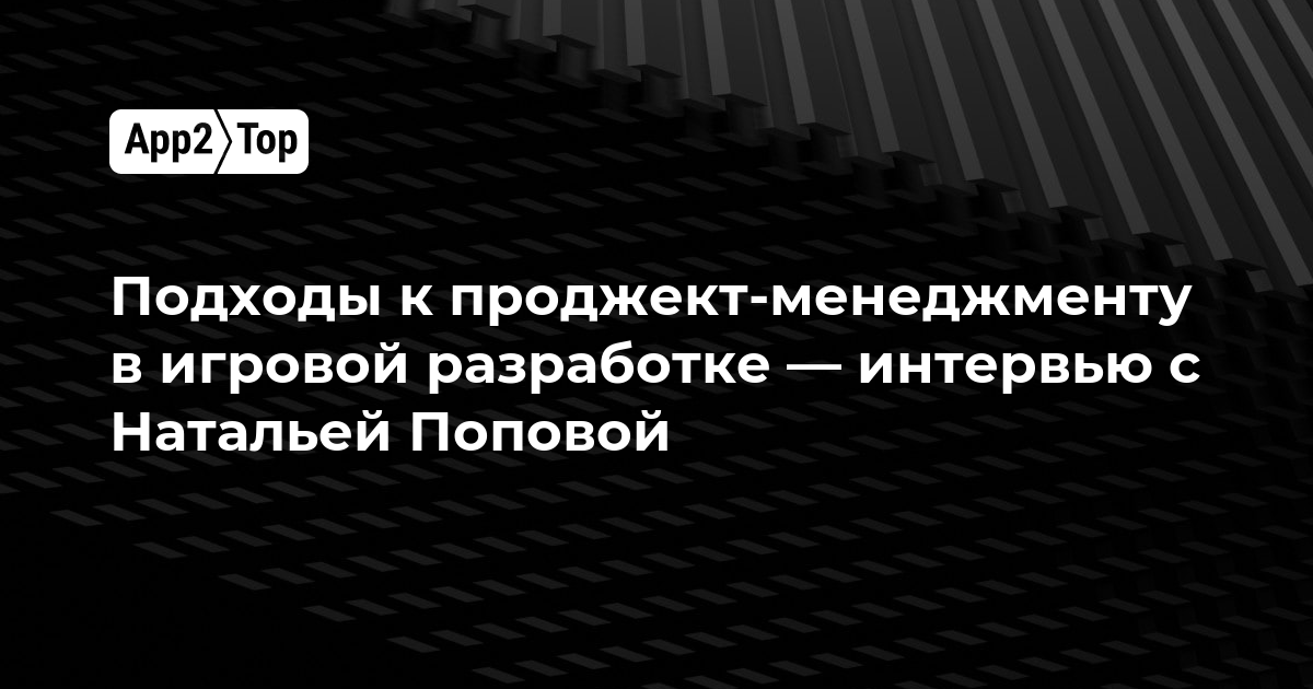 Подходы к проджект-менеджменту в игровой разработке — интервью с Натальей Поповой