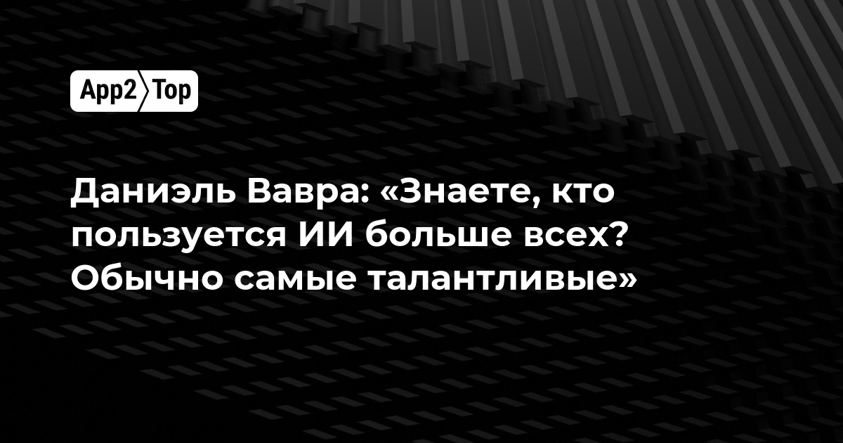 Даниэль Вавра: «Знаете, кто пользуется ИИ больше всех? Обычно самые талантливые»