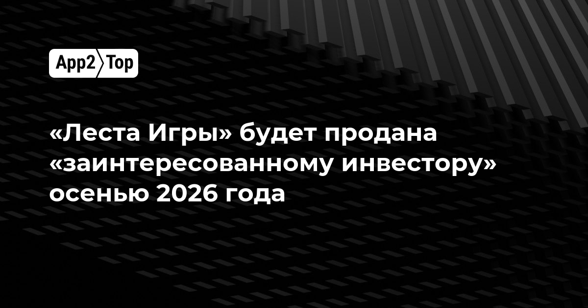 «Леста Игры» продадут «заинтересованному инвестору» осенью 2026 года