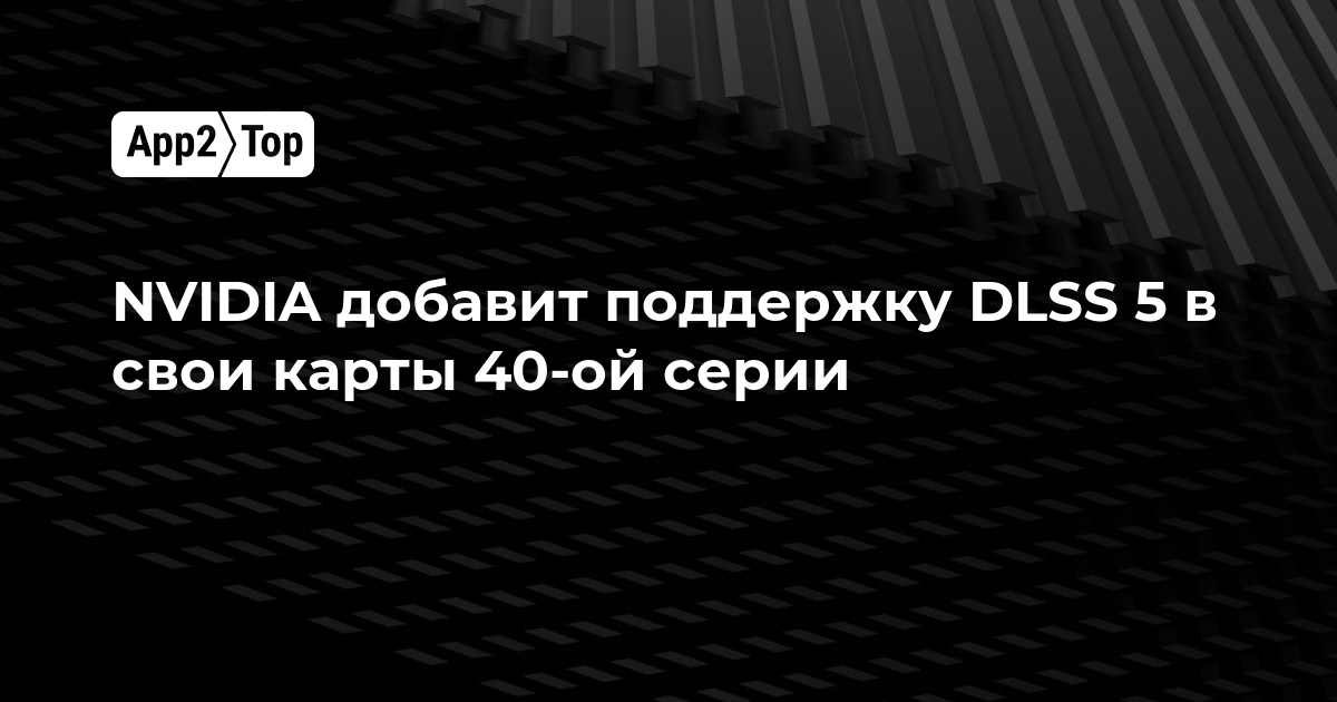 NVIDIA расширит поддержку DLSS 5 на видеокарты 40-й серии