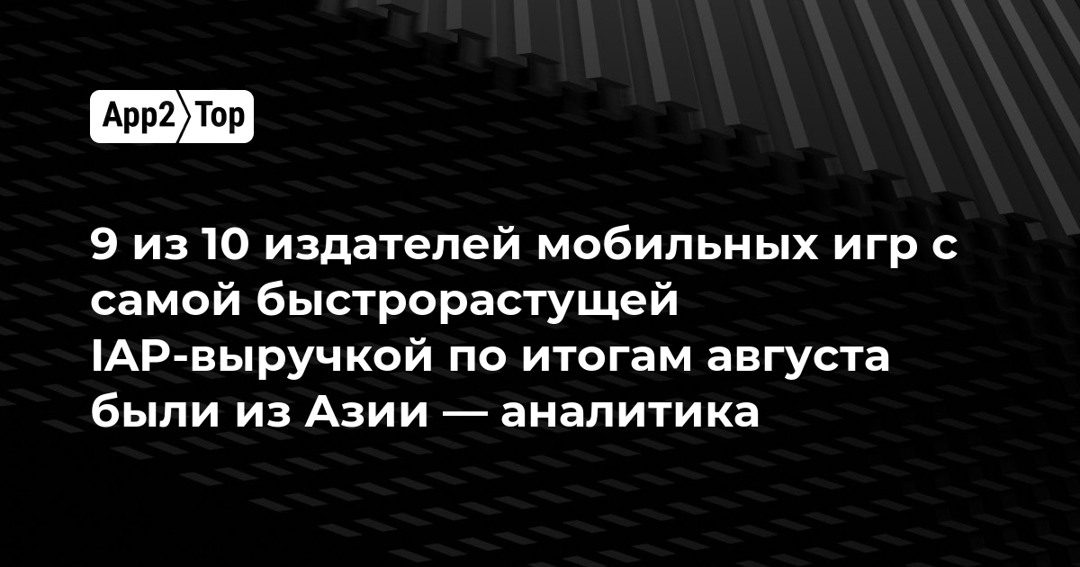 9 из 10 издателей мобильных игр с самой быстрорастущей IAP-выручкой по итогам августа были из Азии — аналитика