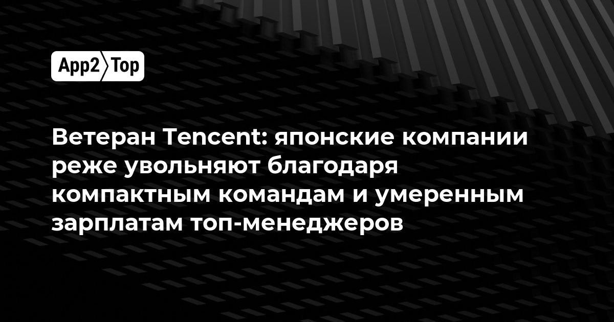 Ветеран Tencent: японские компании реже увольняют сотрудников благодаря компактным командам и умеренным зарплатам топ-менеджеров