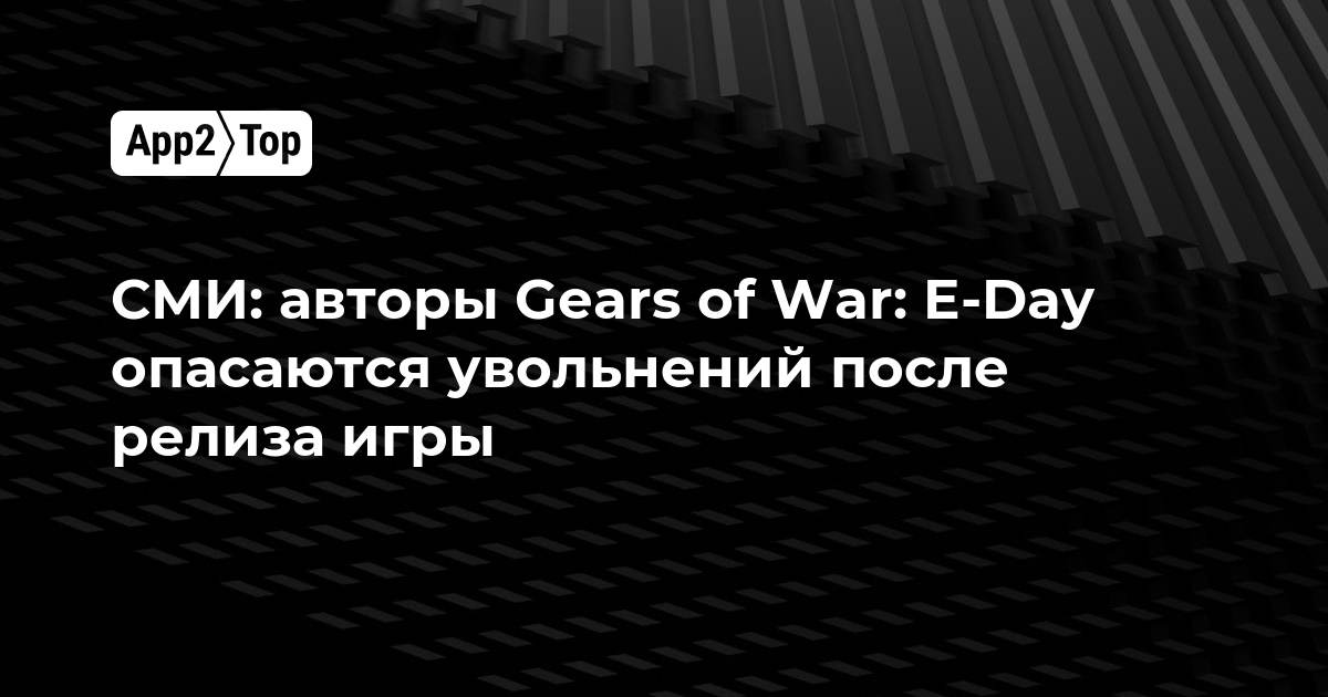 СМИ: авторы Gears of War: E-Day опасаются увольнений после релиза игры
