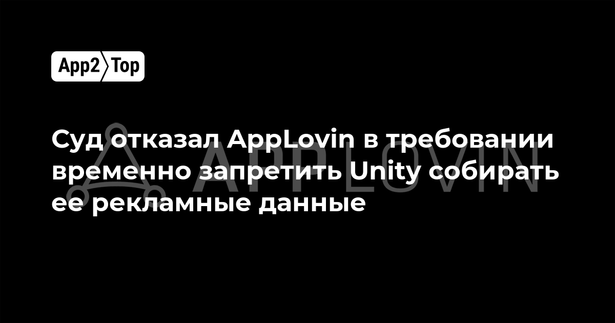Суд отказал AppLovin в требовании временно запретить Unity собирать ее рекламные данные