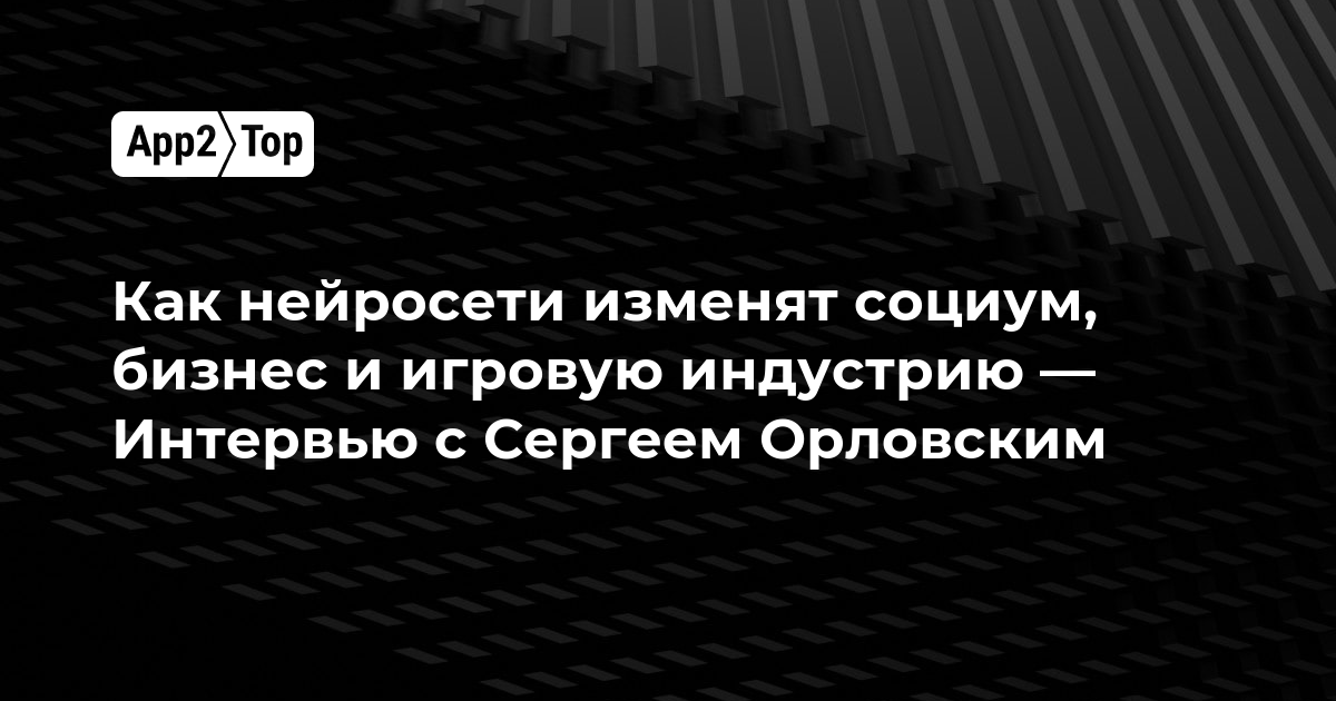 Как нейросети изменят социум, бизнес и игровую индустрию — интервью с Сергеем Орловским