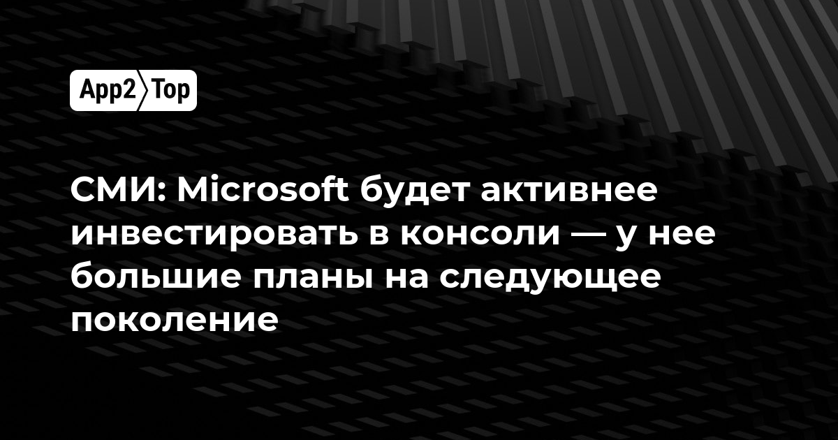 Microsoft будет активнее инвестировать в консоли — у неё большие планы на следующее поколение