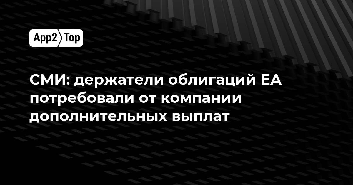 СМИ: держатели облигаций EA потребовали от компании дополнительных выплат