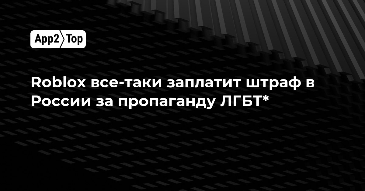 Roblox всё-таки заплатит штраф в России за пропаганду ЛГБТ*