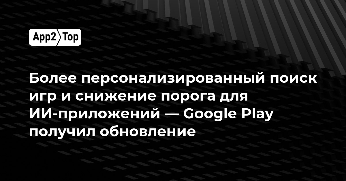 Google Play получил обновление: более персонализированный поиск игр и снижение порога для ИИ-приложений