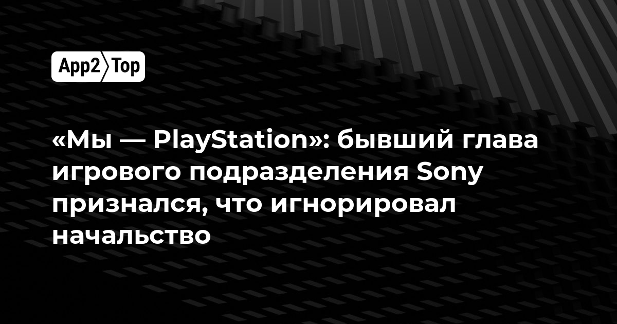 «Мы — PlayStation»: бывший глава игрового подразделения Sony признался, что игнорировал начальство