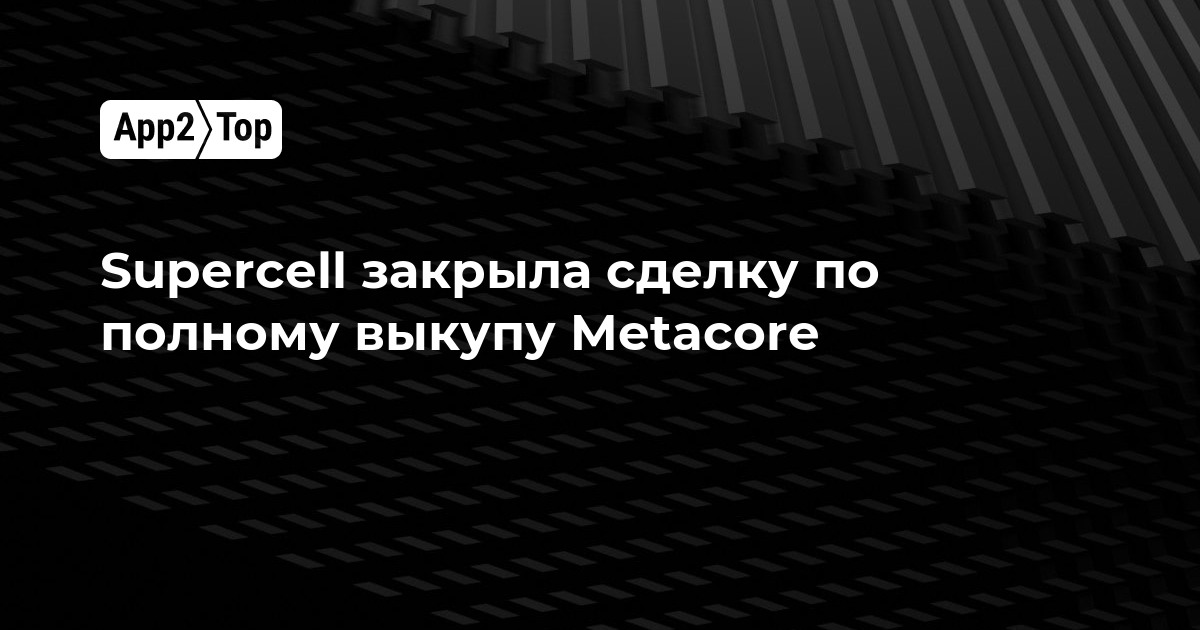 Supercell завершила сделку по полному выкупу Metacore